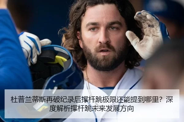 杜普兰蒂斯再破纪录后撑杆跳极限还能提到哪里？深度解析撑杆跳未来发展方向